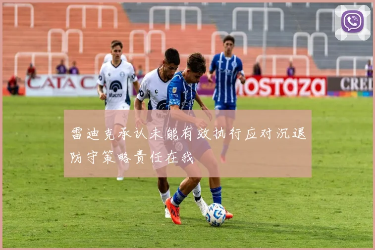 雷迪克承认未能有效执行应对沉退防守策略责任在我