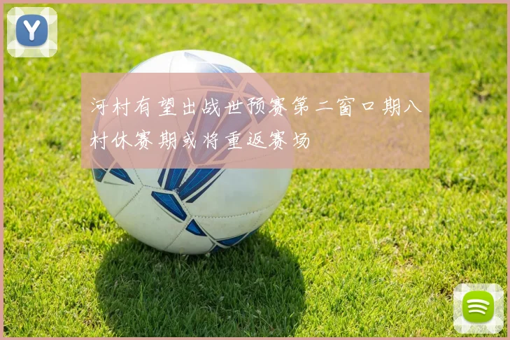 河村有望出战世预赛第二窗口期八村休赛期或将重返赛场
