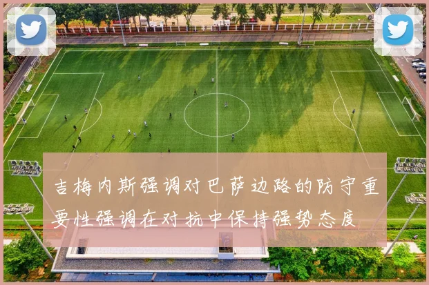 吉梅内斯强调对巴萨边路的防守重要性强调在对抗中保持强势态度