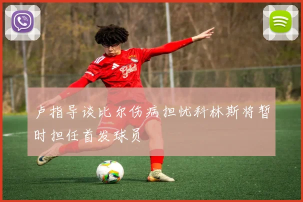 卢指导谈比尔伤病担忧科林斯将暂时担任首发球员