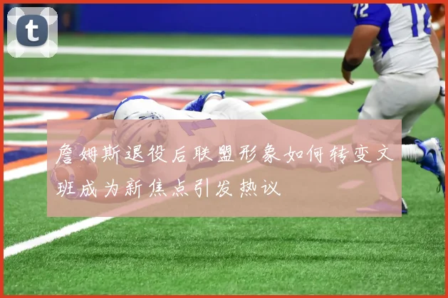 詹姆斯退役后联盟形象如何转变文班成为新焦点引发热议