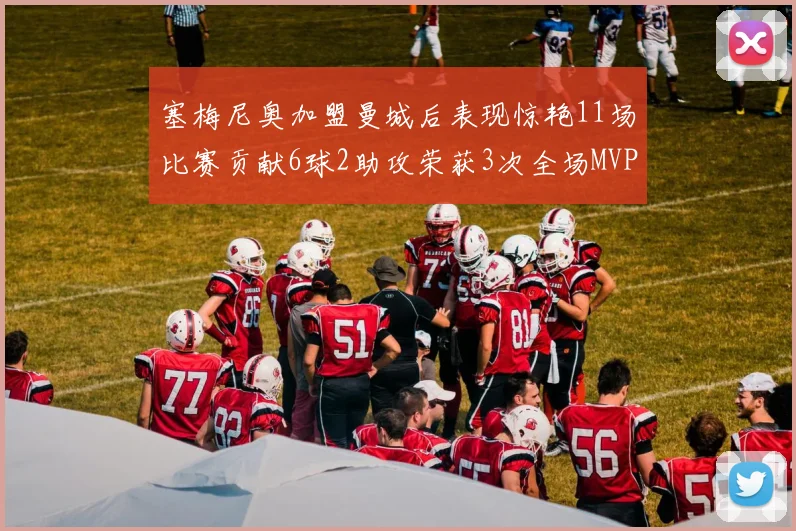 塞梅尼奥加盟曼城后表现惊艳11场比赛贡献6球2助攻荣获3次全场MVP
