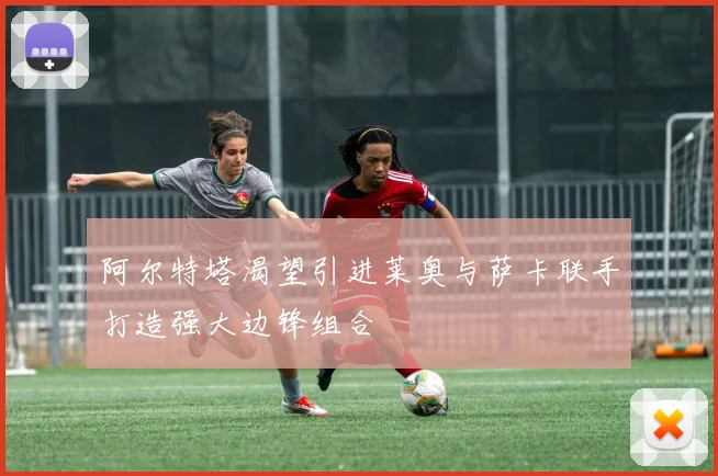 阿尔特塔渴望引进莱奥与萨卡联手打造强大边锋组合