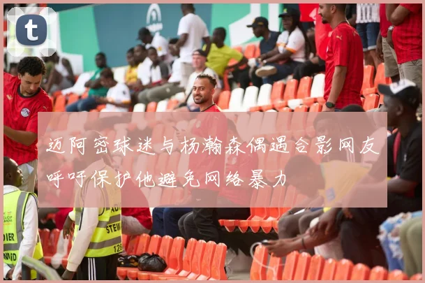 迈阿密球迷与杨瀚森偶遇合影网友呼吁保护他避免网络暴力
