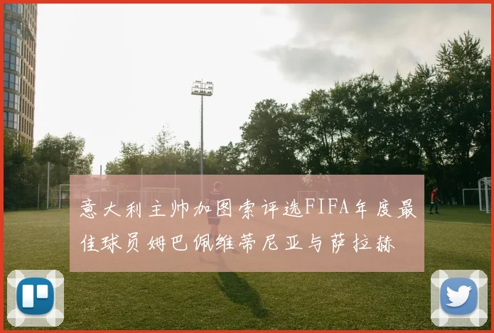 意大利主帅加图索评选FIFA年度最佳球员姆巴佩维蒂尼亚与萨拉赫