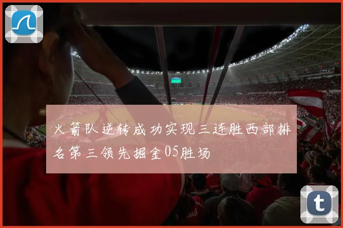 火箭队逆转成功实现三连胜西部排名第三领先掘金05胜场