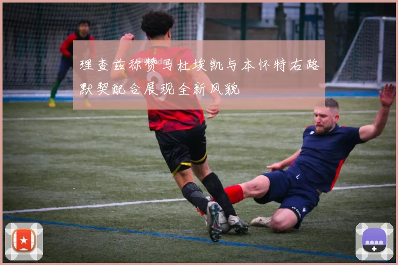 理查兹称赞马杜埃凯与本怀特右路默契配合展现全新风貌