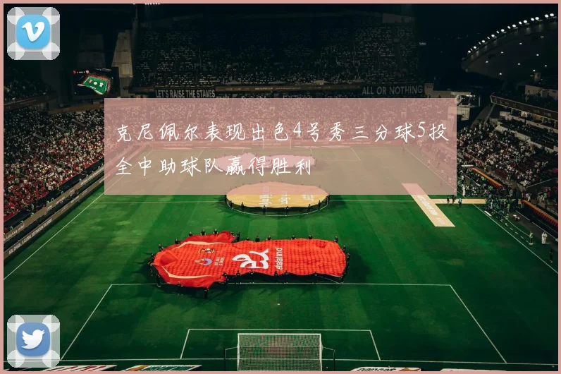 克尼佩尔表现出色4号秀三分球5投全中助球队赢得胜利