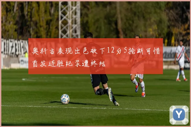 奥科吉表现出色砍下12分5抢断可惜首发连胜纪录遭终结