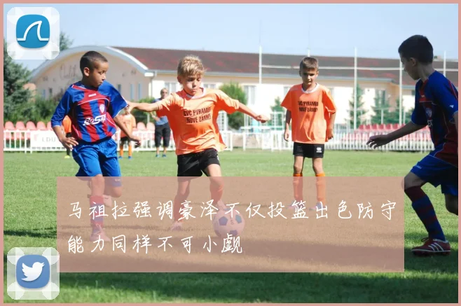 马祖拉强调豪泽不仅投篮出色防守能力同样不可小觑