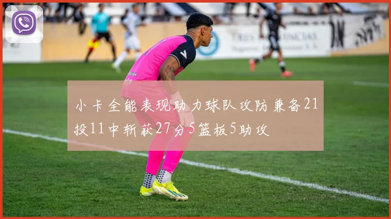 小卡全能表现助力球队攻防兼备21投11中斩获27分5篮板5助攻