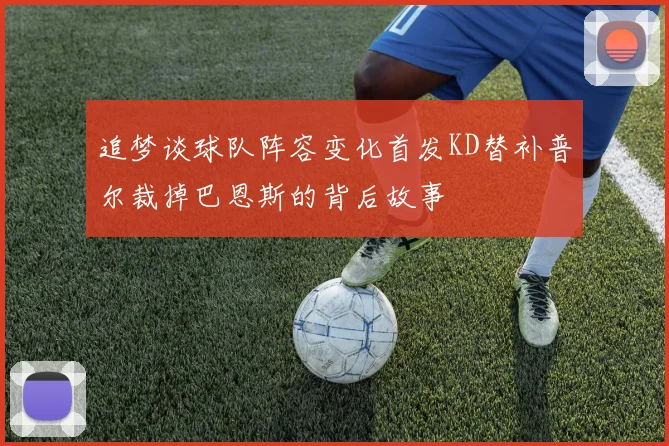 追梦谈球队阵容变化首发KD替补普尔裁掉巴恩斯的背后故事