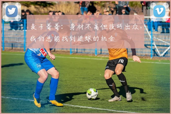 麦卡哥哥：身材不高但技巧出众，我们总能找到进球的机会