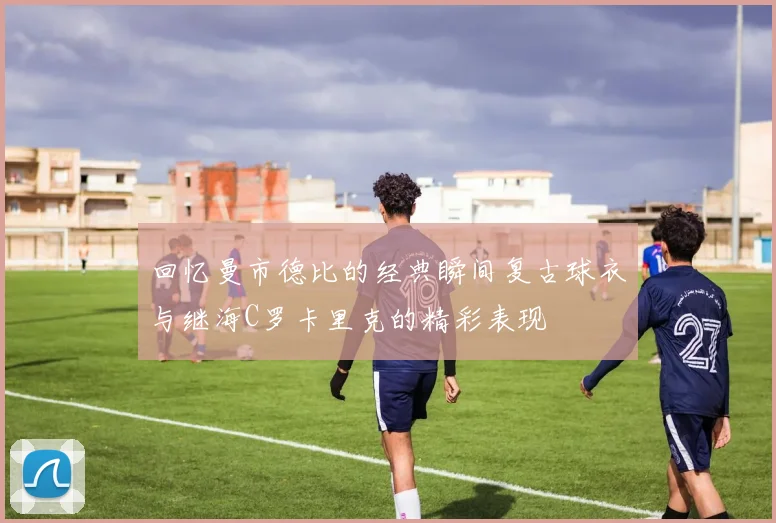 回忆曼市德比的经典瞬间复古球衣与继海C罗卡里克的精彩表现