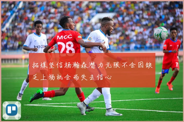 拓媒坚信杨瀚森潜力无限不会因缺乏上场机会而失去信心