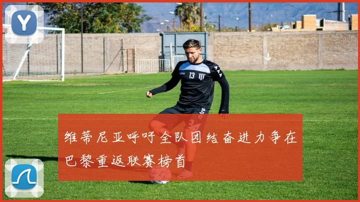 维蒂尼亚呼吁全队团结奋进力争在巴黎重返联赛榜首