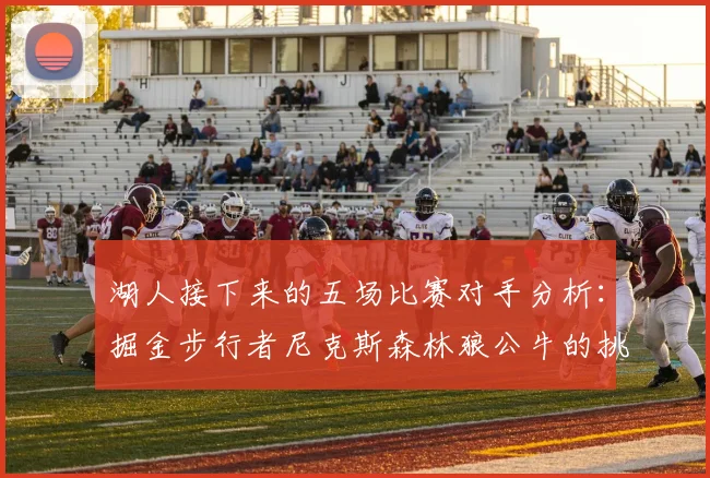 湖人接下来的五场比赛对手分析：掘金步行者尼克斯森林狼公牛的挑战与机遇