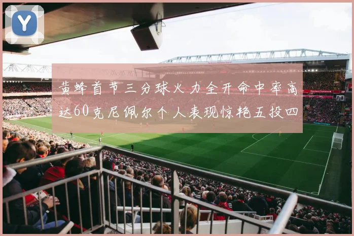黄蜂首节三分球火力全开命中率高达60克尼佩尔个人表现惊艳五投四中