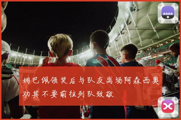 姆巴佩领奖后与队友离场阿森西奥劝其不要前往列队致敬