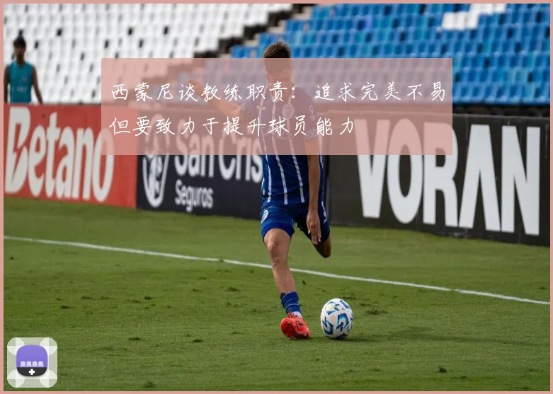 西蒙尼谈教练职责：追求完美不易但要致力于提升球员能力