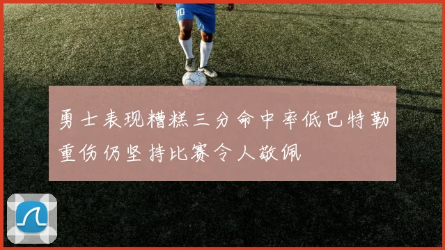 勇士表现糟糕三分命中率低巴特勒重伤仍坚持比赛令人敬佩
