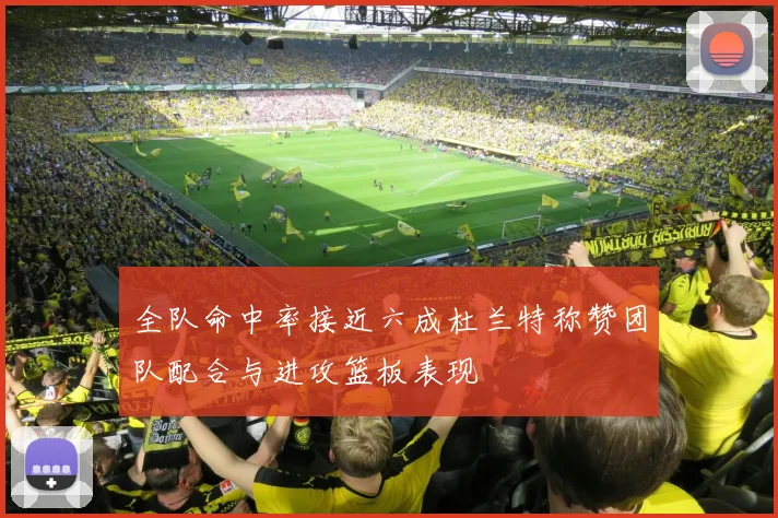 全队命中率接近六成杜兰特称赞团队配合与进攻篮板表现