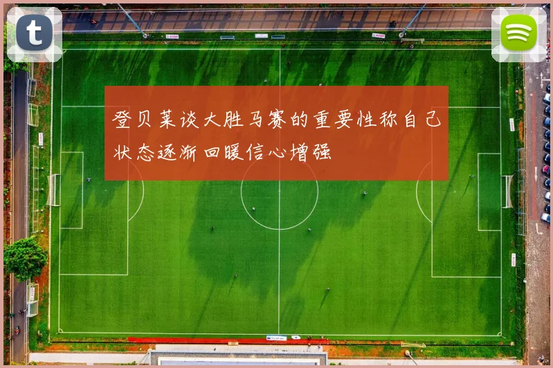 登贝莱谈大胜马赛的重要性称自己状态逐渐回暖信心增强