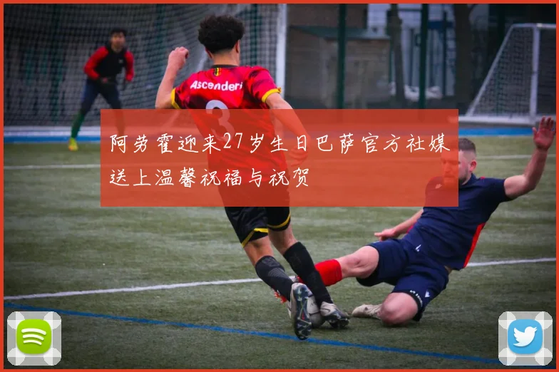 阿劳霍迎来27岁生日巴萨官方社媒送上温馨祝福与祝贺