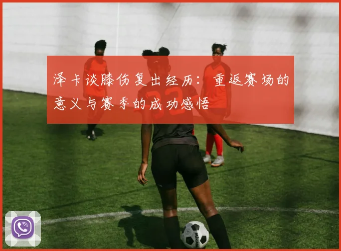 泽卡谈膝伤复出经历：重返赛场的意义与赛季的成功感悟