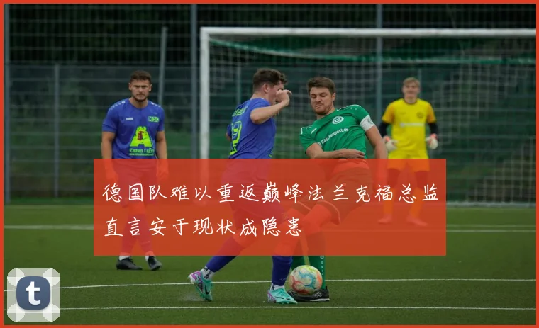 德国队难以重返巅峰法兰克福总监直言安于现状成隐患