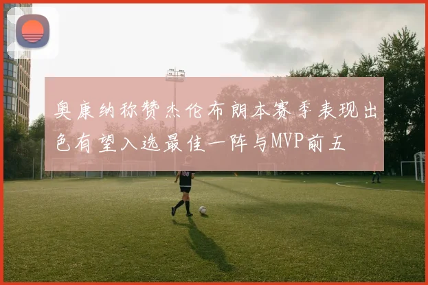奥康纳称赞杰伦布朗本赛季表现出色有望入选最佳一阵与MVP前五