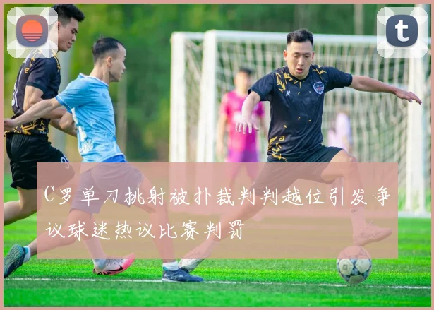 C罗单刀挑射被扑裁判判越位引发争议球迷热议比赛判罚