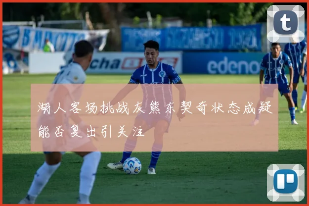 湖人客场挑战灰熊东契奇状态成疑能否复出引关注