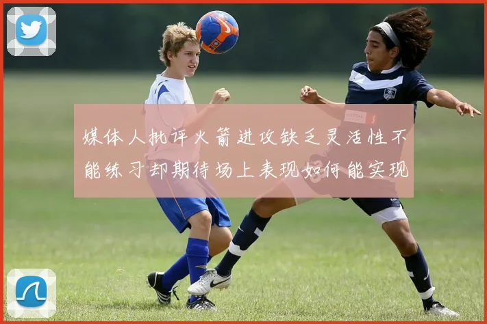 媒体人批评火箭进攻缺乏灵活性不能练习却期待场上表现如何能实现