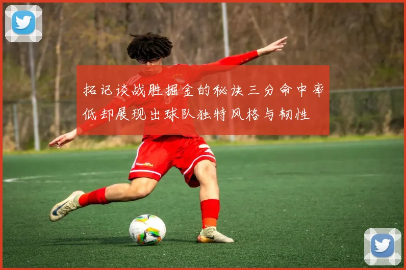 拓记谈战胜掘金的秘诀三分命中率低却展现出球队独特风格与韧性