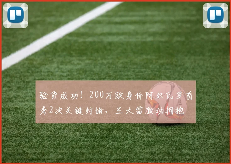 验货成功！200万欧身价阿尔瓦罗首秀2次关键封堵，王大雷激动拥抱