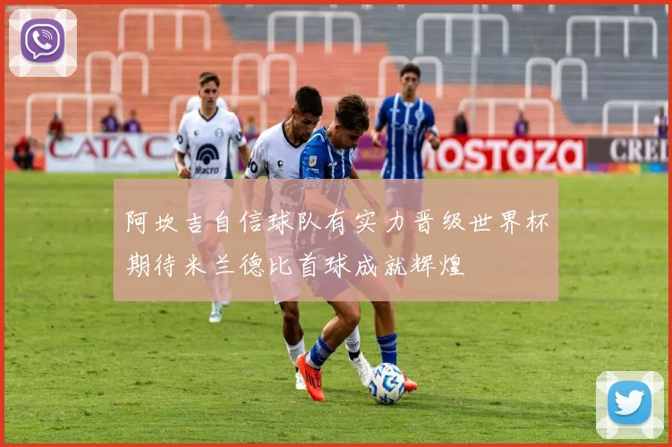 阿坎吉自信球队有实力晋级世界杯期待米兰德比首球成就辉煌