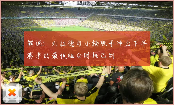 解说：利拉德与小杨联手冲击下半赛季的最佳组合时机已到