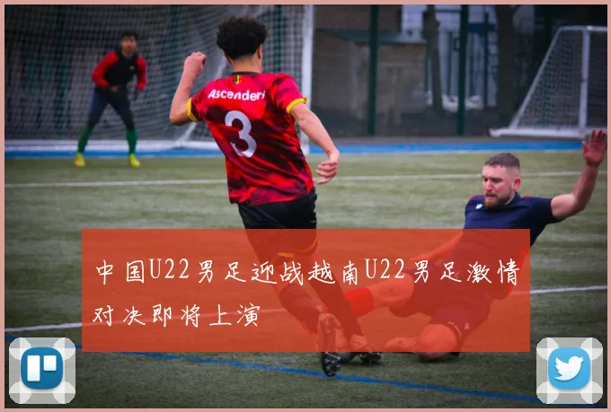 中国U22男足迎战越南U22男足激情对决即将上演