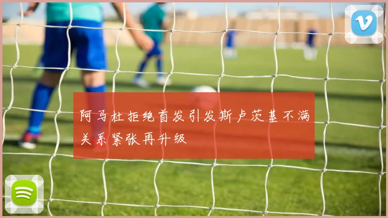 阿马杜拒绝首发引发斯卢茨基不满关系紧张再升级