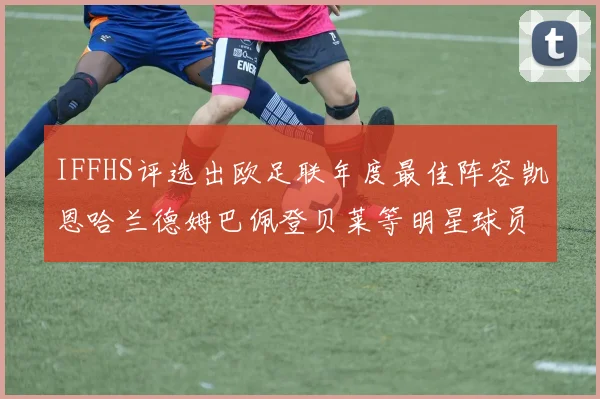 IFFHS评选出欧足联年度最佳阵容凯恩哈兰德姆巴佩登贝莱等明星球员入选