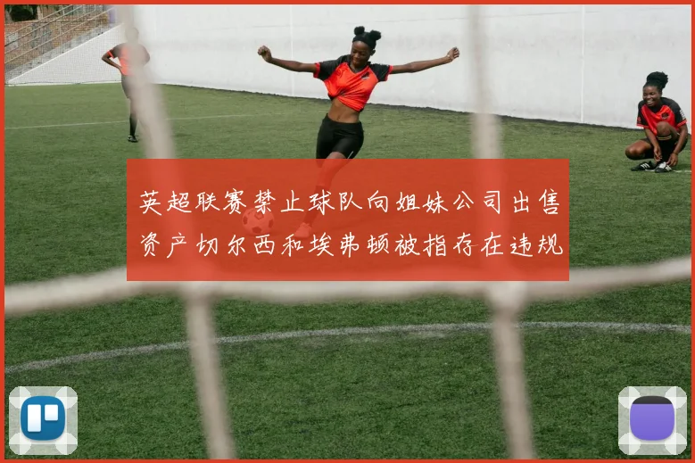 英超联赛禁止球队向姐妹公司出售资产切尔西和埃弗顿被指存在违规行为