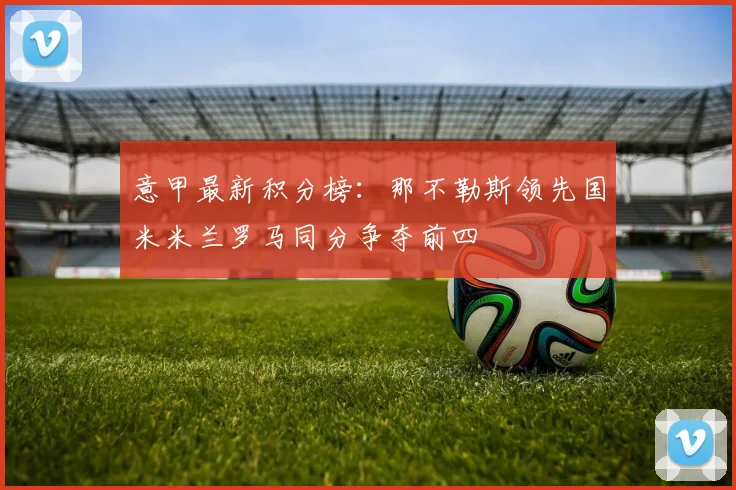 意甲最新积分榜：那不勒斯领先国米米兰罗马同分争夺前四