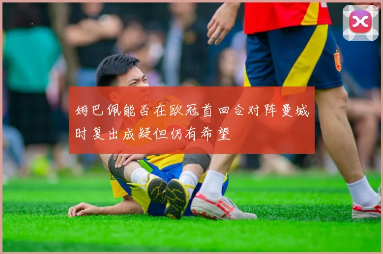 姆巴佩能否在欧冠首回合对阵曼城时复出成疑但仍有希望