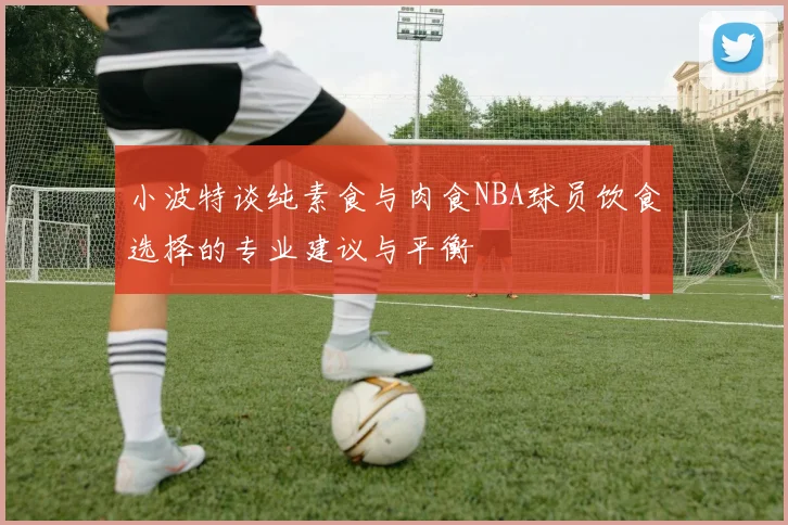 小波特谈纯素食与肉食NBA球员饮食选择的专业建议与平衡