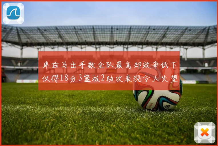 库兹马出手数全队最高却效率低下仅得18分3篮板2助攻表现令人失望