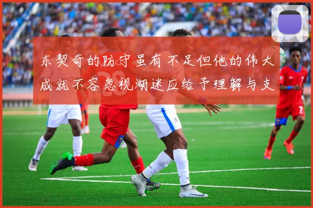 东契奇的防守虽有不足但他的伟大成就不容忽视湖迷应给予理解与支持