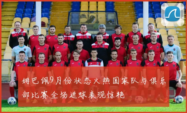 姆巴佩9月份状态火热国家队与俱乐部比赛全场进球表现惊艳