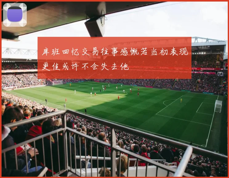 库班回忆交易往事感慨若当初表现更佳或许不会失去他
