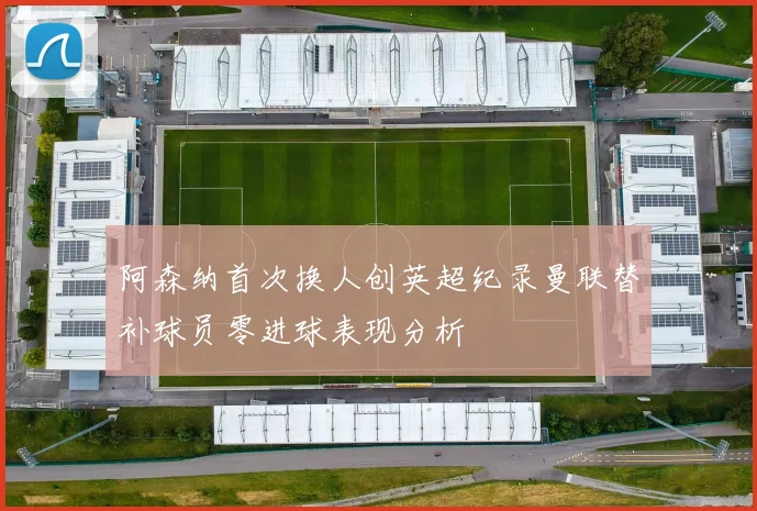 阿森纳首次换人创英超纪录曼联替补球员零进球表现分析
